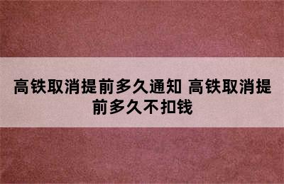 高铁取消提前多久通知 高铁取消提前多久不扣钱